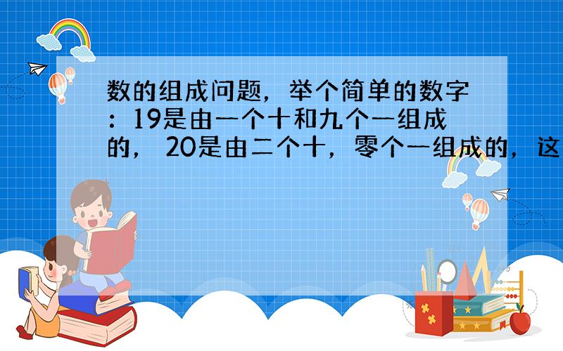 数的组成问题，举个简单的数字：19是由一个十和九个一组成的， 20是由二个十，零个一组成的，这样理解对么？（ 我不理解的