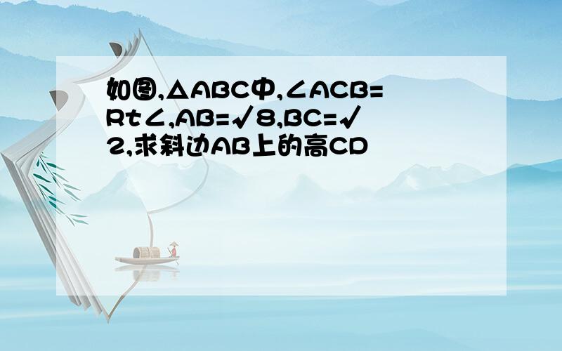 如图,△ABC中,∠ACB=Rt∠,AB=√8,BC=√2,求斜边AB上的高CD