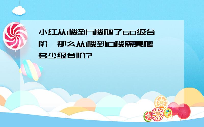 小红从1楼到7楼爬了60级台阶,那么从1楼到10楼需要爬多少级台阶?