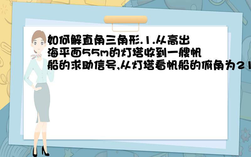 如何解直角三角形.1.从高出海平面55m的灯塔收到一艘帆船的求助信号,从灯塔看帆船的俯角为21度,帆船距灯塔有多远?（整