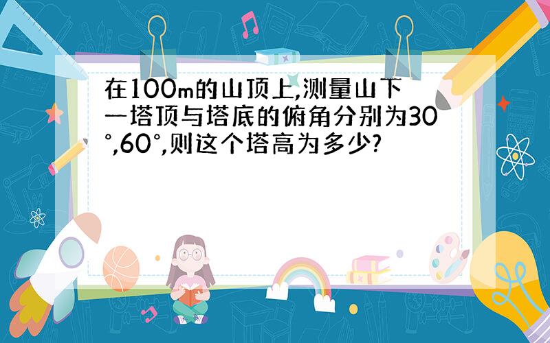 在100m的山顶上,测量山下一塔顶与塔底的俯角分别为30°,60°,则这个塔高为多少?