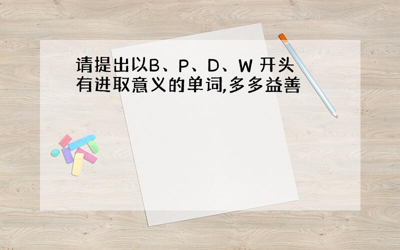 请提出以B、P、D、W 开头有进取意义的单词,多多益善