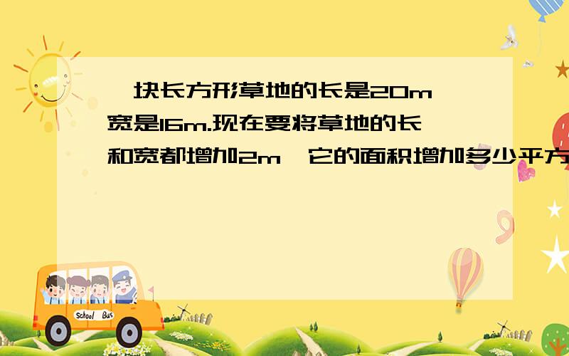 一块长方形草地的长是20m,宽是16m.现在要将草地的长和宽都增加2m,它的面积增加多少平方米?快