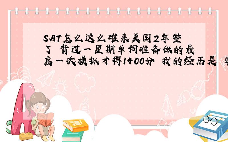 SAT怎么这么难来美国2年整了 背过一星期单词准备做的最高一次模拟才得1400分 我的经历是 单词题基本靠蒙 阅读题有一