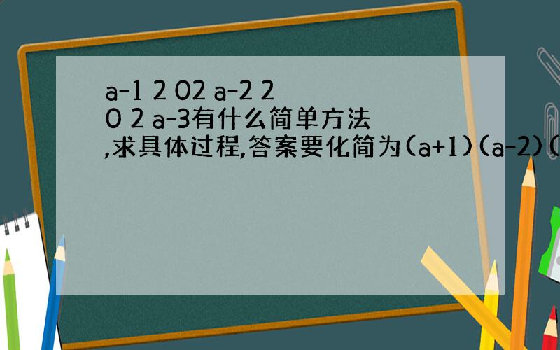 a-1 2 02 a-2 20 2 a-3有什么简单方法,求具体过程,答案要化简为(a+1)(a-2)(a-5)