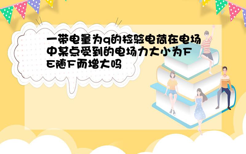 一带电量为q的检验电荷在电场中某点受到的电场力大小为F E随F而增大吗