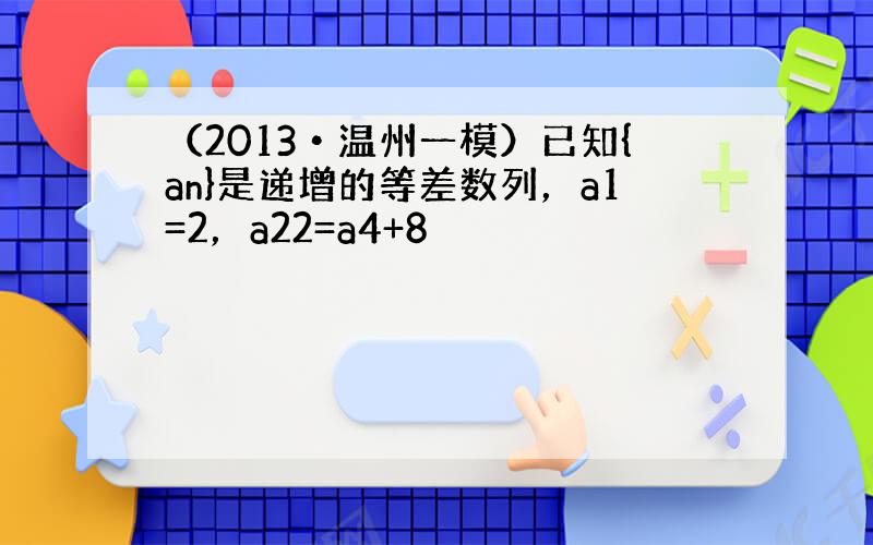 （2013•温州一模）已知{an}是递增的等差数列，a1=2，a22=a4+8