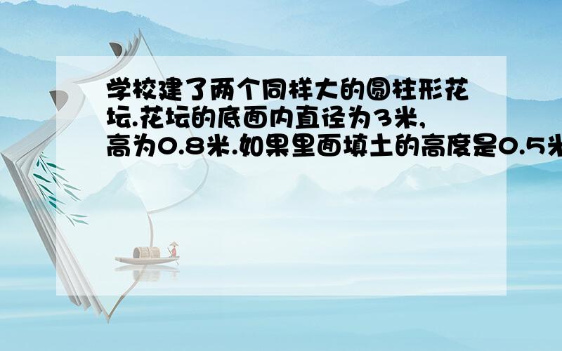 学校建了两个同样大的圆柱形花坛.花坛的底面内直径为3米,高为0.8米.如果里面填土的高度是0.5米,两个花坛中需要填土多