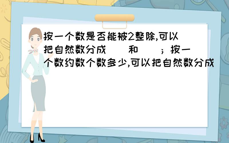 按一个数是否能被2整除,可以把自然数分成（）和（）；按一个数约数个数多少,可以把自然数分成（）（）和