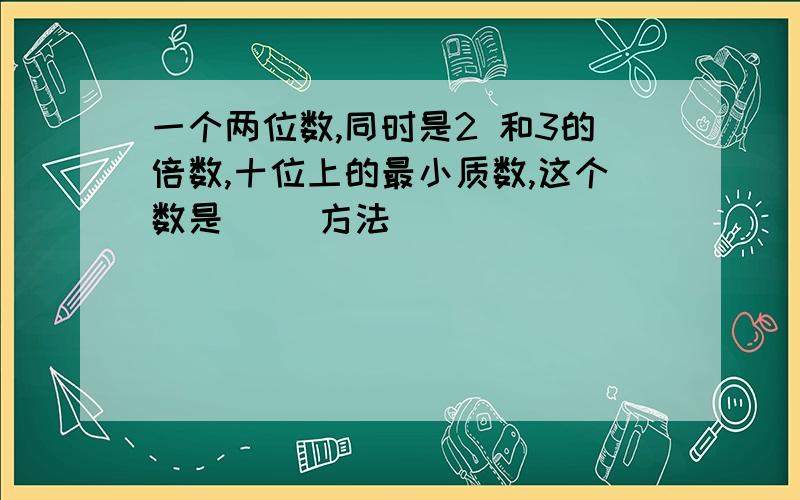 一个两位数,同时是2 和3的倍数,十位上的最小质数,这个数是( )方法