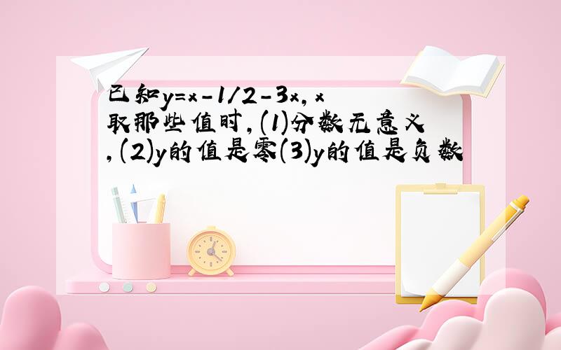 已知y=x-1/2-3x,x取那些值时,(1)分数无意义,(2)y的值是零(3)y的值是负数