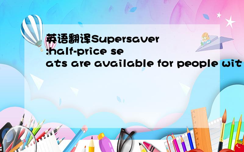 英语翻译Supersaver:half-price seats are available for people wit