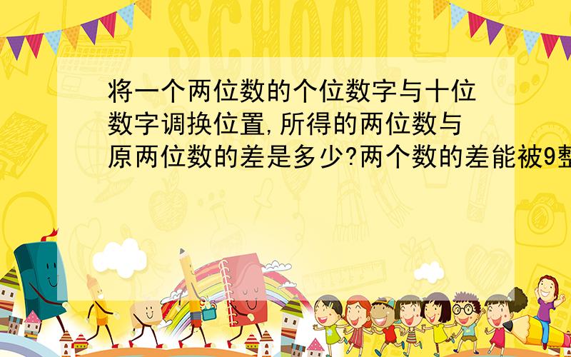 将一个两位数的个位数字与十位数字调换位置,所得的两位数与原两位数的差是多少?两个数的差能被9整除吗?