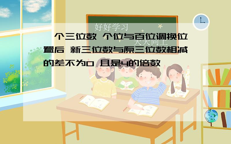 一个三位数 个位与百位调换位置后 新三位数与原三位数相减的差不为0 且是4的倍数