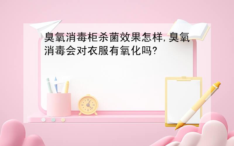 臭氧消毒柜杀菌效果怎样,臭氧消毒会对衣服有氧化吗?