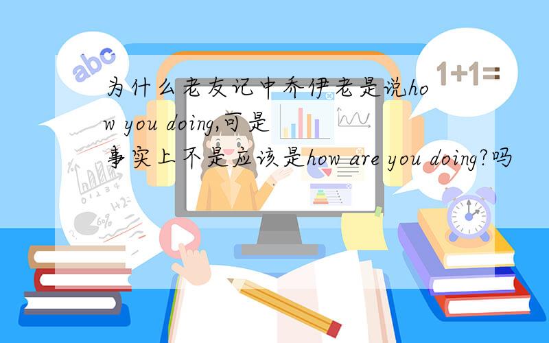 为什么老友记中乔伊老是说how you doing,可是事实上不是应该是how are you doing?吗