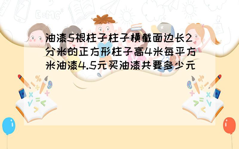 油漆5根柱子柱子横截面边长2分米的正方形柱子高4米每平方米油漆4.5元买油漆共要多少元