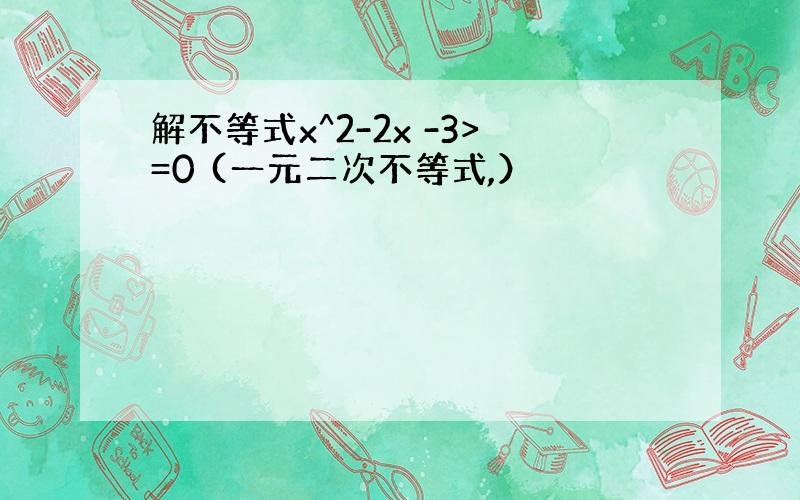 解不等式x^2-2x -3>=0 (一元二次不等式,）