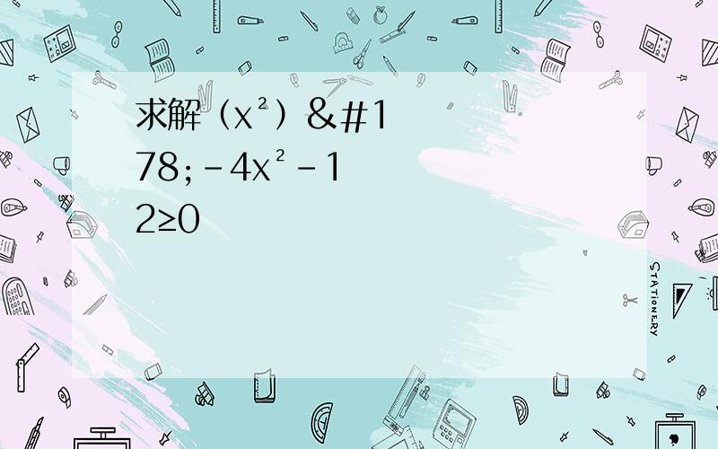 求解（x²）²-4x²-12≥0