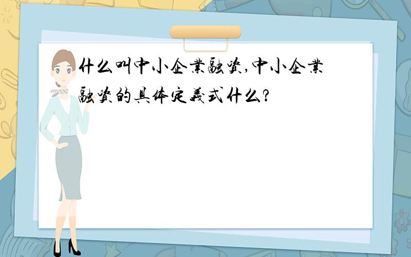 什么叫中小企业融资,中小企业融资的具体定义式什么?