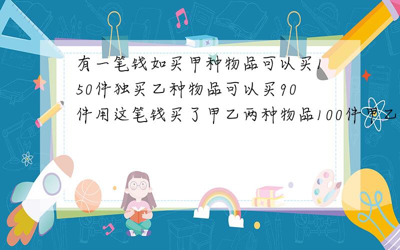 有一笔钱如买甲种物品可以买150件独买乙种物品可以买90件用这笔钱买了甲乙两种物品100件甲乙两种物品各多