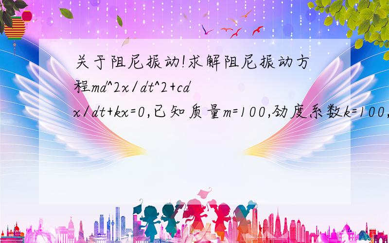 关于阻尼振动!求解阻尼振动方程md^2x/dt^2+cdx/dt+kx=0,已知质量m=100,劲度系数k=100,阻尼