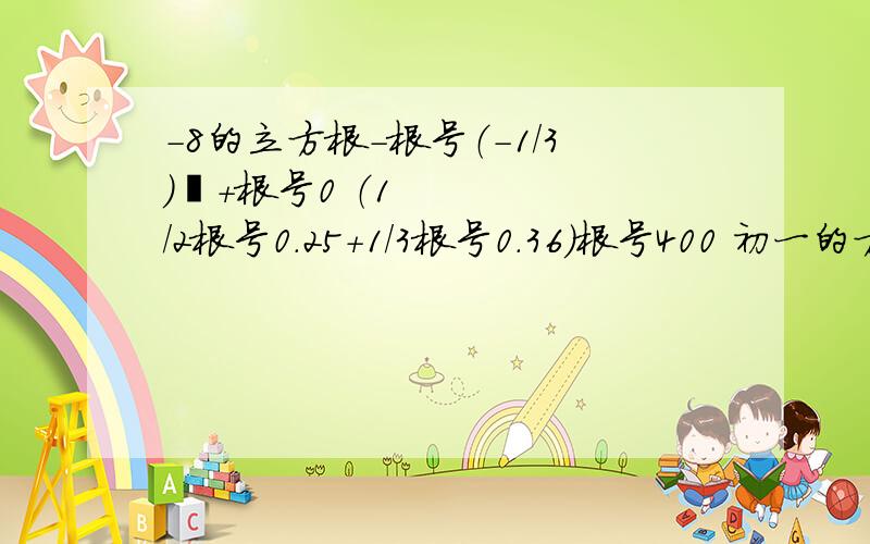 -8的立方根-根号（-1/3）²+根号0 （1/2根号0.25+1/3根号0.36）根号400 初一的方法算