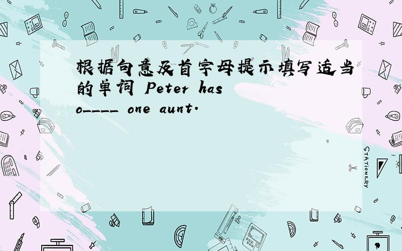 根据句意及首字母提示填写适当的单词 Peter has o____ one aunt.