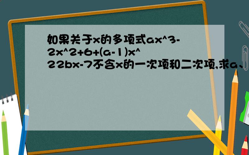 如果关于x的多项式ax^3-2x^2+6+(a-1)x^22bx-7不含x的一次项和二次项,求a、b的值