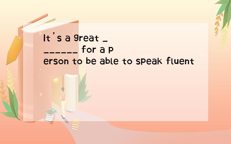 It’s a great _______ for a person to be able to speak fluent