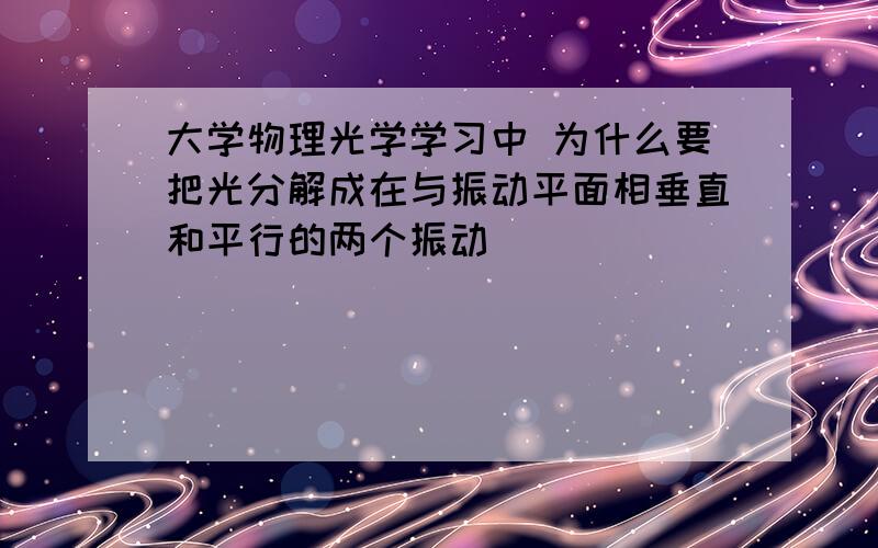 大学物理光学学习中 为什么要把光分解成在与振动平面相垂直和平行的两个振动