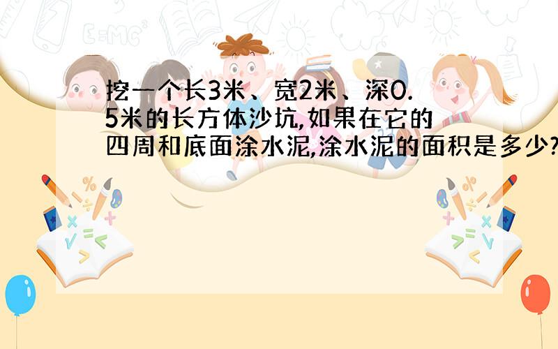 挖一个长3米、宽2米、深0.5米的长方体沙坑,如果在它的四周和底面涂水泥,涂水泥的面积是多少?如果每方黄沙重1.5吨,填