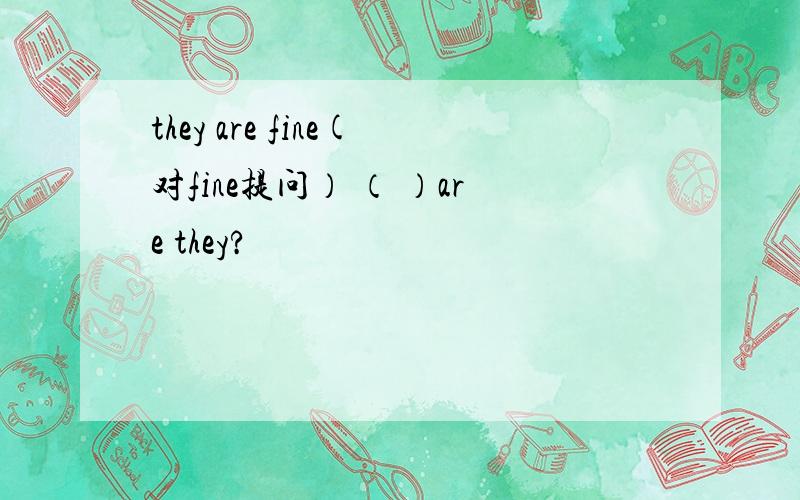 they are fine(对fine提问） （ ）are they?