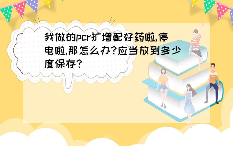 我做的pcr扩增配好药啦,停电啦,那怎么办?应当放到多少度保存?