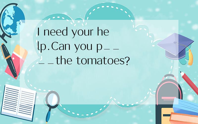 I need your help.Can you p____the tomatoes?