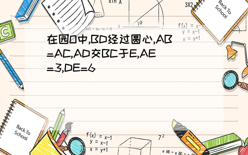 在园O中,BD经过圆心,AB=AC,AD交BC于E,AE=3,DE=6