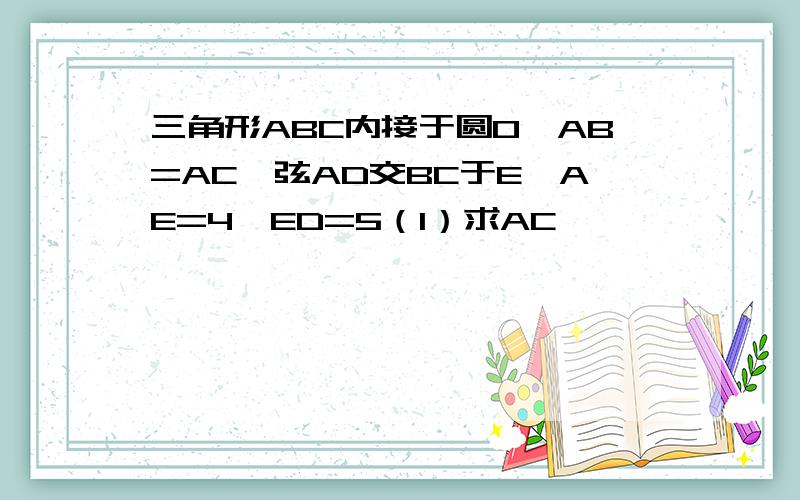 三角形ABC内接于圆O,AB=AC,弦AD交BC于E,AE=4,ED=5（1）求AC