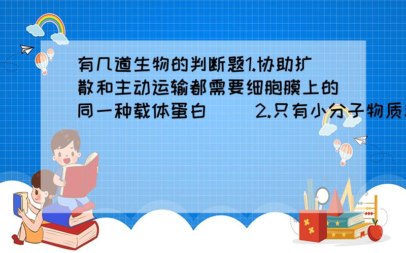 有几道生物的判断题1.协助扩散和主动运输都需要细胞膜上的同一种载体蛋白（ ）2.只有小分子物质和离子能通过协助扩散和自由