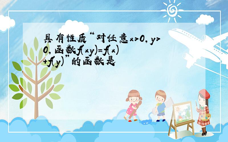 具有性质“对任意x>0,y>0,函数f(xy)=f(x)+f(y)”的函数是