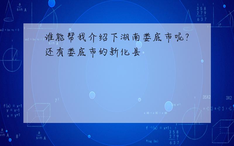 谁能帮我介绍下湖南娄底市呢?还有娄底市的新化县