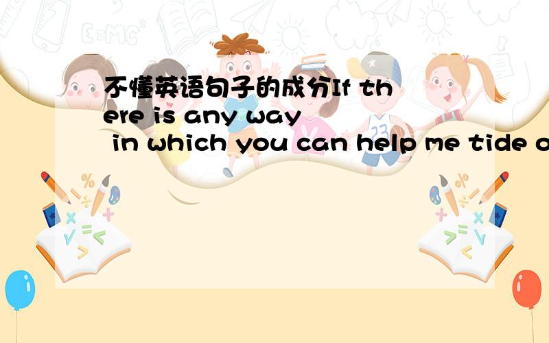 不懂英语句子的成分If there is any way in which you can help me tide o