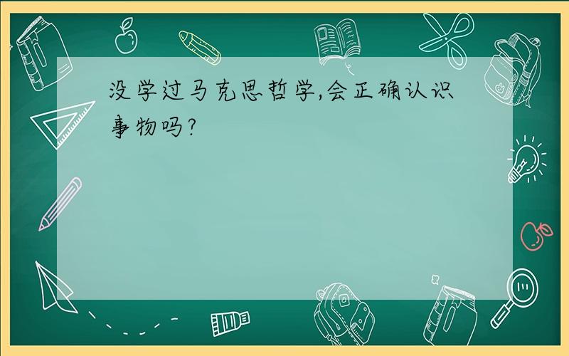 没学过马克思哲学,会正确认识事物吗?