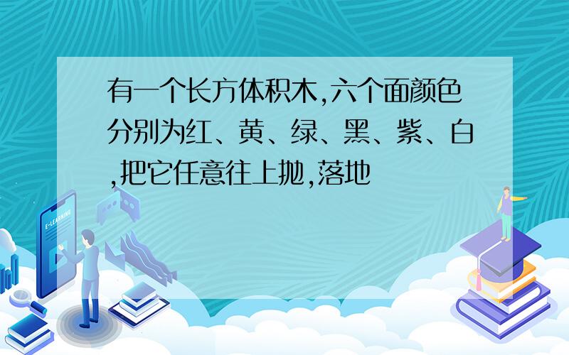 有一个长方体积木,六个面颜色分别为红、黄、绿、黑、紫、白,把它任意往上抛,落地