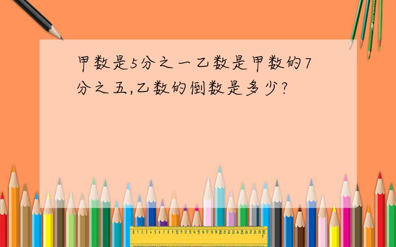 甲数是5分之一乙数是甲数的7分之五,乙数的倒数是多少?