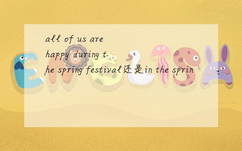 all of us are happy during the spring festival还是in the sprin