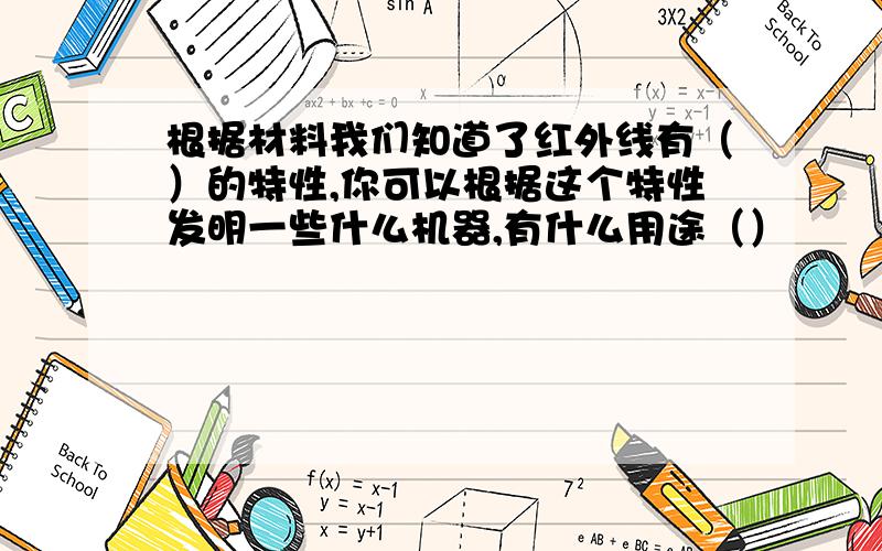 根据材料我们知道了红外线有（）的特性,你可以根据这个特性发明一些什么机器,有什么用途（）