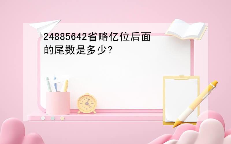 24885642省略亿位后面的尾数是多少?