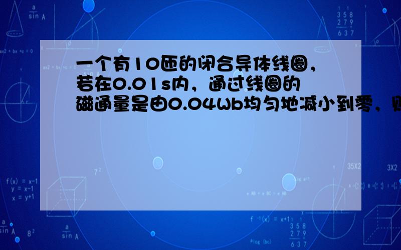 一个有10匝的闭合导体线圈，若在0.01s内，通过线圈的磁通量是由0.04Wb均匀地减小到零，则在这段时间内线圈产生的感