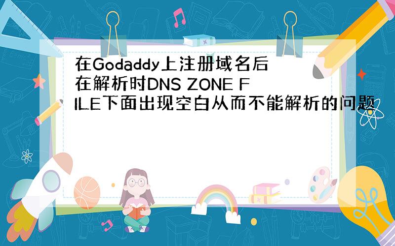 在Godaddy上注册域名后在解析时DNS ZONE FILE下面出现空白从而不能解析的问题