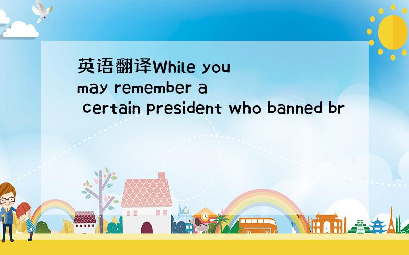 英语翻译While you may remember a certain president who banned br